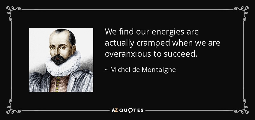 We find our energies are actually cramped when we are overanxious to succeed. - Michel de Montaigne