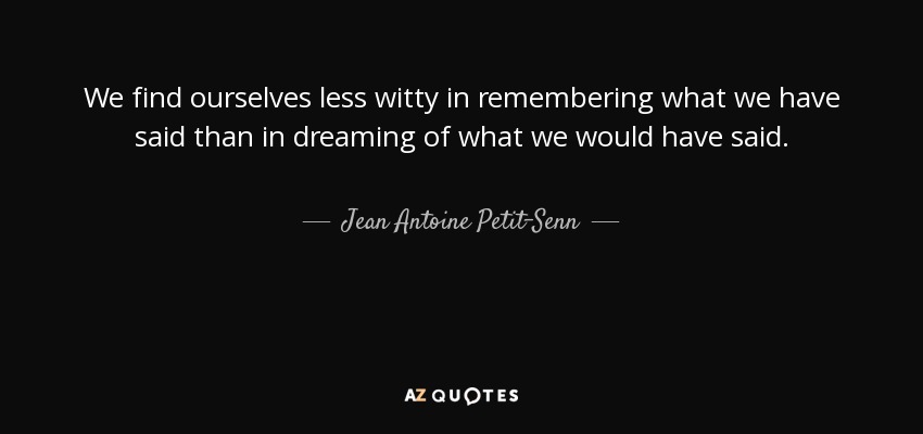 We find ourselves less witty in remembering what we have said than in dreaming of what we would have said. - Jean Antoine Petit-Senn