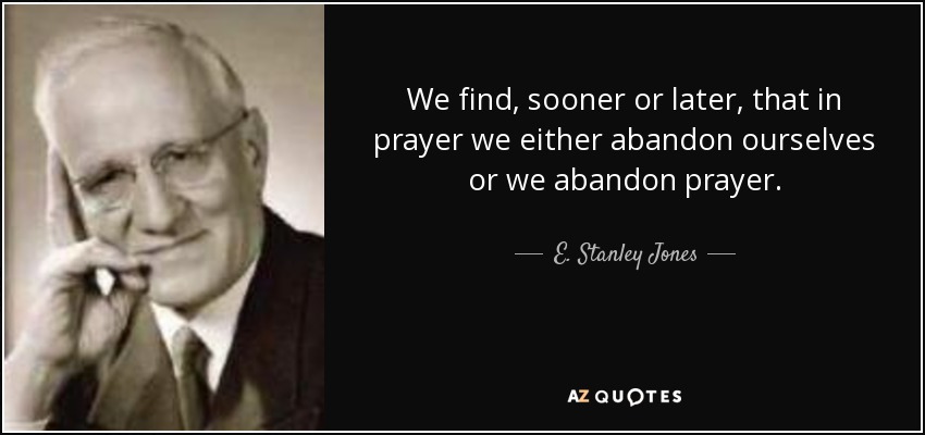 We find, sooner or later, that in prayer we either abandon ourselves or we abandon prayer. - E. Stanley Jones