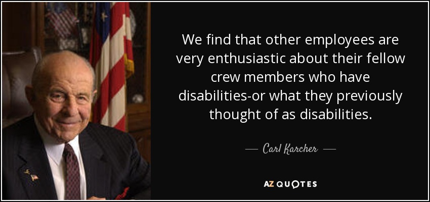 We find that other employees are very enthusiastic about their fellow crew members who have disabilities-or what they previously thought of as disabilities. - Carl Karcher