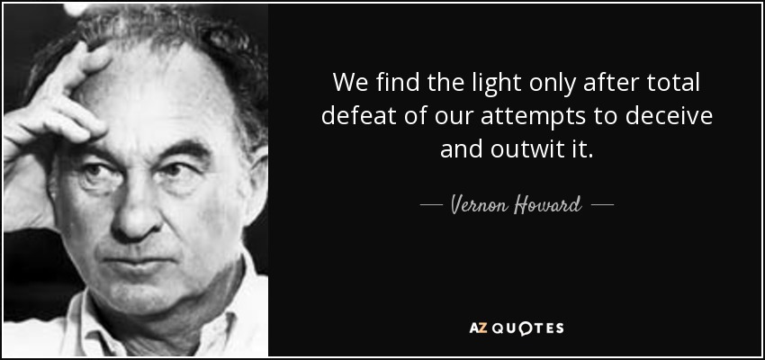 We find the light only after total defeat of our attempts to deceive and outwit it. - Vernon Howard