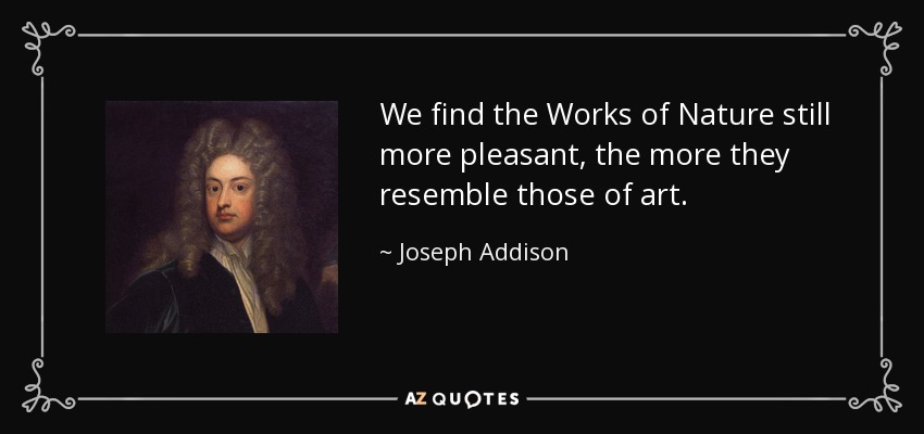 We find the Works of Nature still more pleasant, the more they resemble those of art. - Joseph Addison
