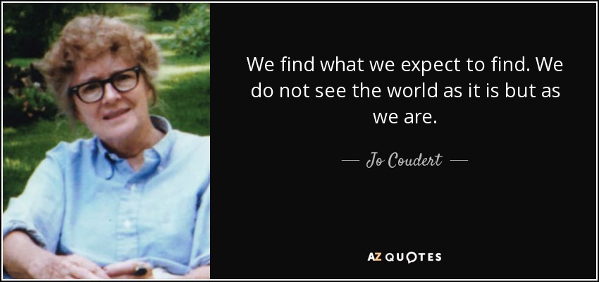 We find what we expect to find. We do not see the world as it is but as we are. - Jo Coudert
