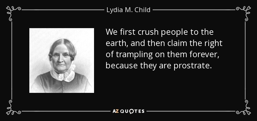 We first crush people to the earth, and then claim the right of trampling on them forever, because they are prostrate. - Lydia M. Child