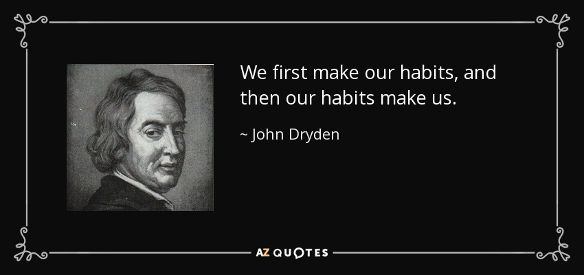 We first make our habits, and then our habits make us. - John Dryden