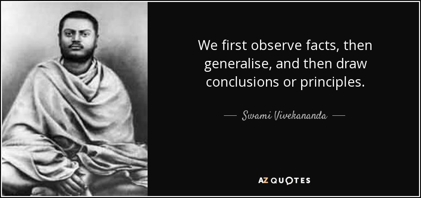We first observe facts, then generalise, and then draw conclusions or principles. - Swami Vivekananda