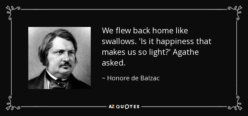 We flew back home like swallows. 'Is it happiness that makes us so light?' Agathe asked. - Honore de Balzac