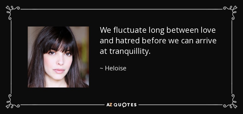 We fluctuate long between love and hatred before we can arrive at tranquillity. - Heloise