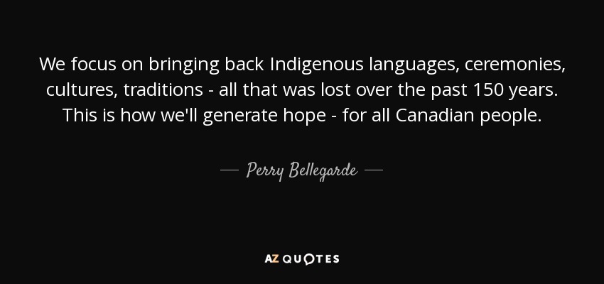 We focus on bringing back Indigenous languages, ceremonies, cultures, traditions - all that was lost over the past 150 years. This is how we'll generate hope - for all Canadian people. - Perry Bellegarde