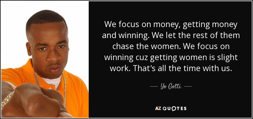 We focus on money, getting money and winning. We let the rest of them chase the women. We focus on winning cuz getting women is slight work. That's all the time with us. - Yo Gotti