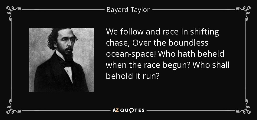 We follow and race In shifting chase, Over the boundless ocean-space! Who hath beheld when the race begun? Who shall behold it run? - Bayard Taylor