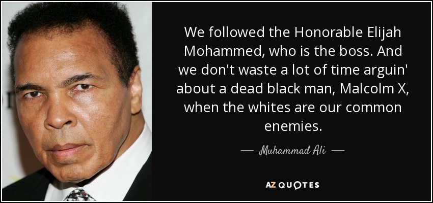 We followed the Honorable Elijah Mohammed, who is the boss. And we don't waste a lot of time arguin' about a dead black man, Malcolm X, when the whites are our common enemies. - Muhammad Ali