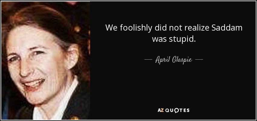 We foolishly did not realize Saddam was stupid. - April Glaspie