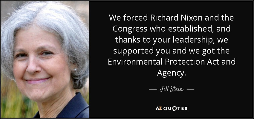 We forced Richard Nixon and the Congress who established, and thanks to your leadership, we supported you and we got the Environmental Protection Act and Agency. - Jill Stein