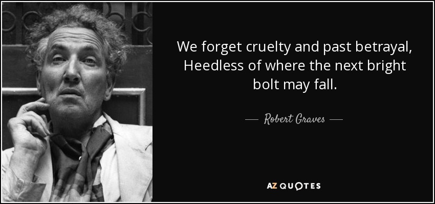 We forget cruelty and past betrayal, Heedless of where the next bright bolt may fall. - Robert Graves