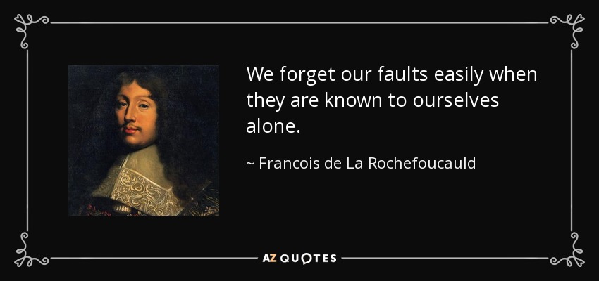 We forget our faults easily when they are known to ourselves alone. - Francois de La Rochefoucauld