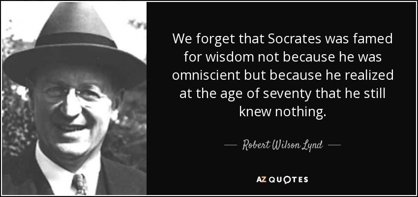 We forget that Socrates was famed for wisdom not because he was omniscient but because he realized at the age of seventy that he still knew nothing. - Robert Wilson Lynd