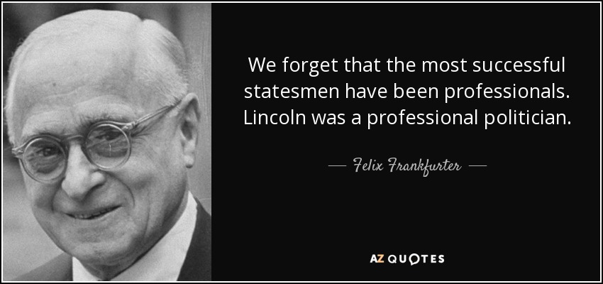 We forget that the most successful statesmen have been professionals. Lincoln was a professional politician. - Felix Frankfurter