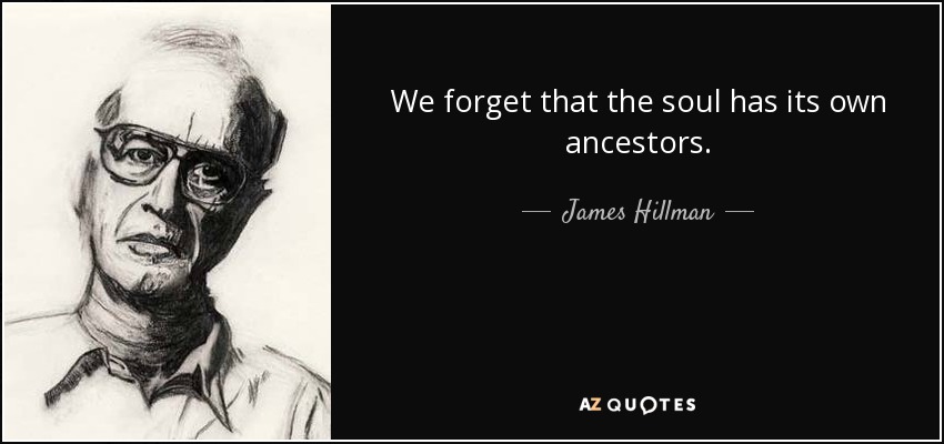 We forget that the soul has its own ancestors. - James Hillman