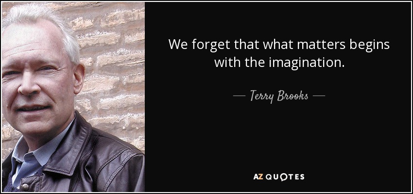 We forget that what matters begins with the imagination. - Terry Brooks