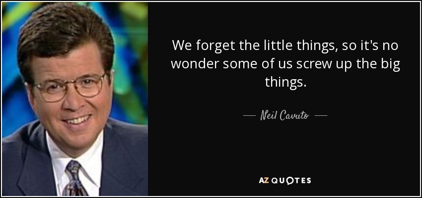 We forget the little things, so it's no wonder some of us screw up the big things. - Neil Cavuto