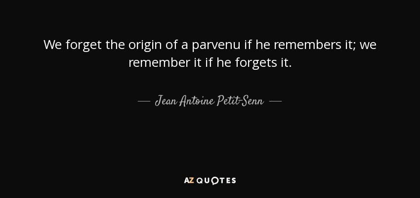 We forget the origin of a parvenu if he remembers it; we remember it if he forgets it. - Jean Antoine Petit-Senn