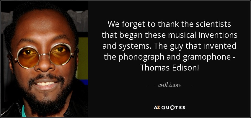 We forget to thank the scientists that began these musical inventions and systems. The guy that invented the phonograph and gramophone - Thomas Edison! - will.i.am