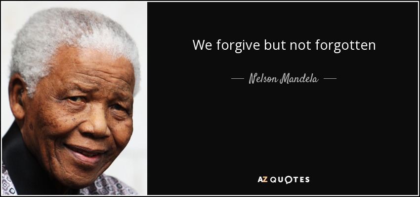 We forgive but not forgotten - Nelson Mandela