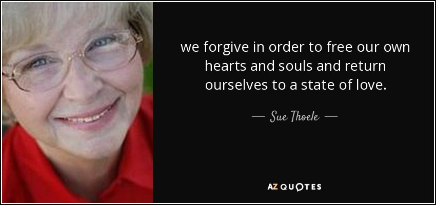 we forgive in order to free our own hearts and souls and return ourselves to a state of love. - Sue Thoele