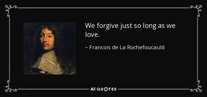 We forgive just so long as we love. - Francois de La Rochefoucauld