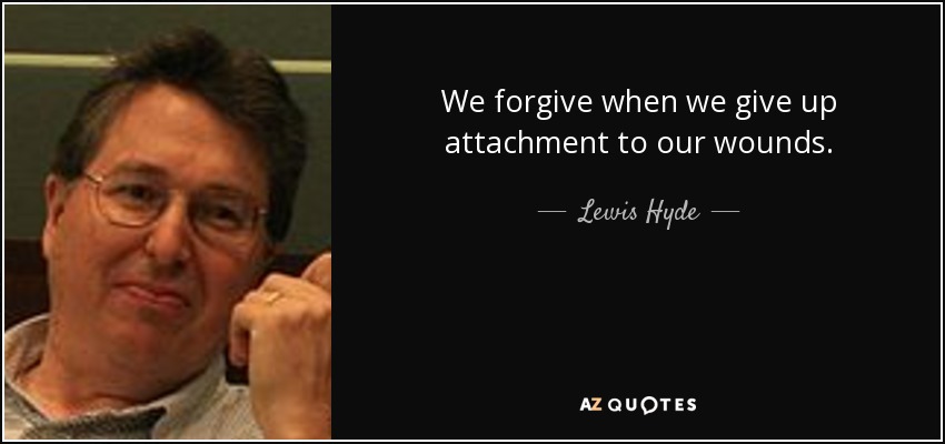 We forgive when we give up attachment to our wounds. - Lewis Hyde