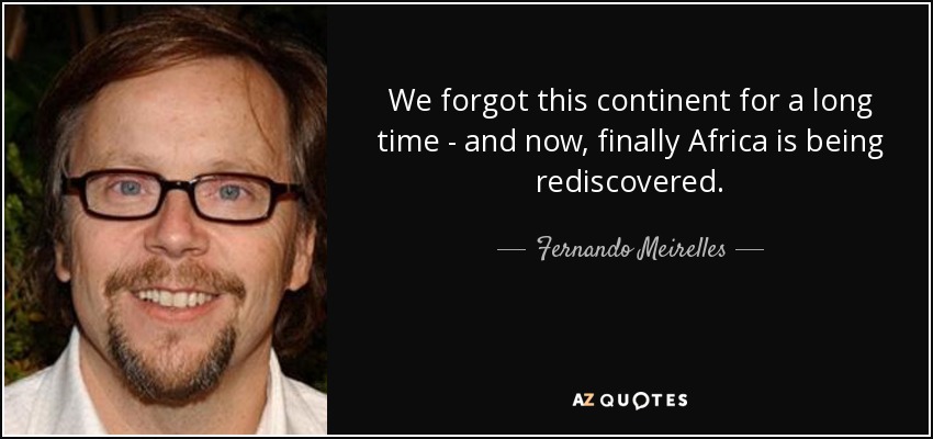 We forgot this continent for a long time - and now, finally Africa is being rediscovered. - Fernando Meirelles