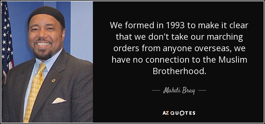We formed in 1993 to make it clear that we don't take our marching orders from anyone overseas, we have no connection to the Muslim Brotherhood. - Mahdi Bray