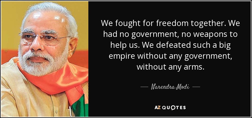 We fought for freedom together. We had no government, no weapons to help us. We defeated such a big empire without any government, without any arms. - Narendra Modi