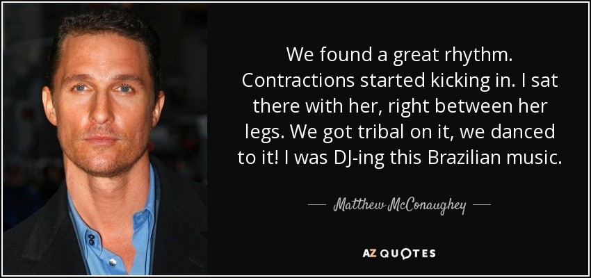 We found a great rhythm. Contractions started kicking in. I sat there with her, right between her legs. We got tribal on it, we danced to it! I was DJ-ing this Brazilian music. - Matthew McConaughey