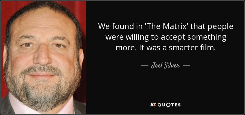 We found in 'The Matrix' that people were willing to accept something more. It was a smarter film. - Joel Silver