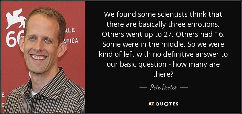 We found some scientists think that there are basically three emotions. Others went up to 27. Others had 16. Some were in the middle. So we were kind of left with no definitive answer to our basic question - how many are there? - Pete Docter