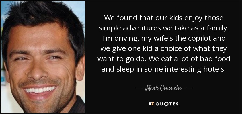 We found that our kids enjoy those simple adventures we take as a family. I'm driving, my wife's the copilot and we give one kid a choice of what they want to go do. We eat a lot of bad food and sleep in some interesting hotels. - Mark Consuelos