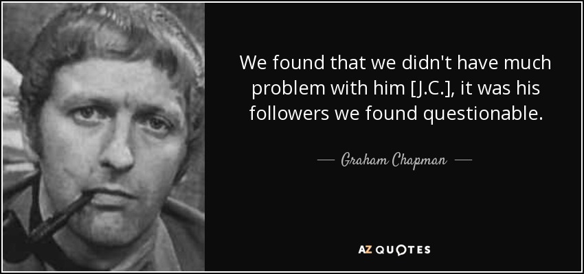 We found that we didn't have much problem with him [J.C.], it was his followers we found questionable. - Graham Chapman