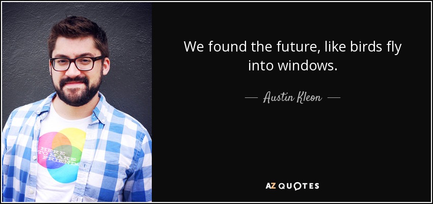 We found the future, like birds fly into windows. - Austin Kleon