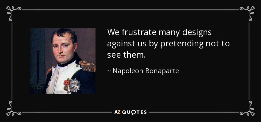We frustrate many designs against us by pretending not to see them. - Napoleon Bonaparte