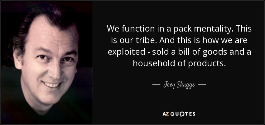 We function in a pack mentality. This is our tribe. And this is how we are exploited - sold a bill of goods and a household of products. - Joey Skaggs