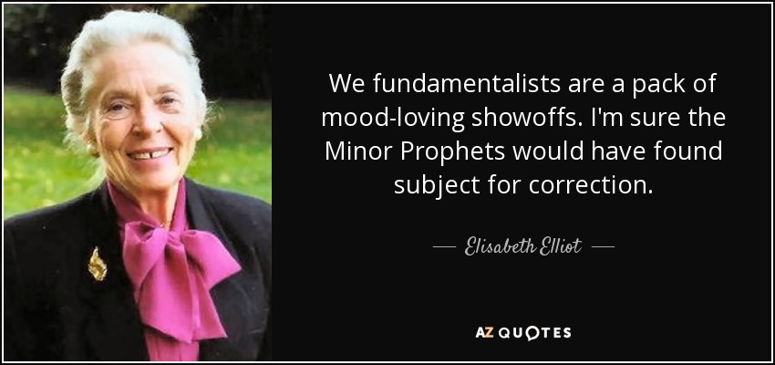 We fundamentalists are a pack of mood-loving showoffs. I'm sure the Minor Prophets would have found subject for correction. - Elisabeth Elliot
