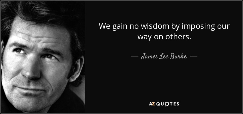 We gain no wisdom by imposing our way on others. - James Lee Burke