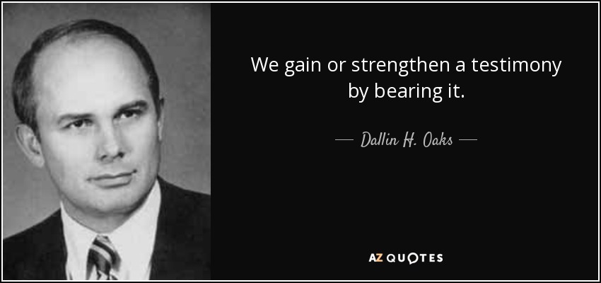 We gain or strengthen a testimony by bearing it. - Dallin H. Oaks