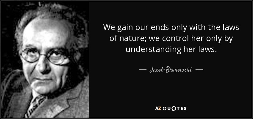 We gain our ends only with the laws of nature; we control her only by understanding her laws. - Jacob Bronowski