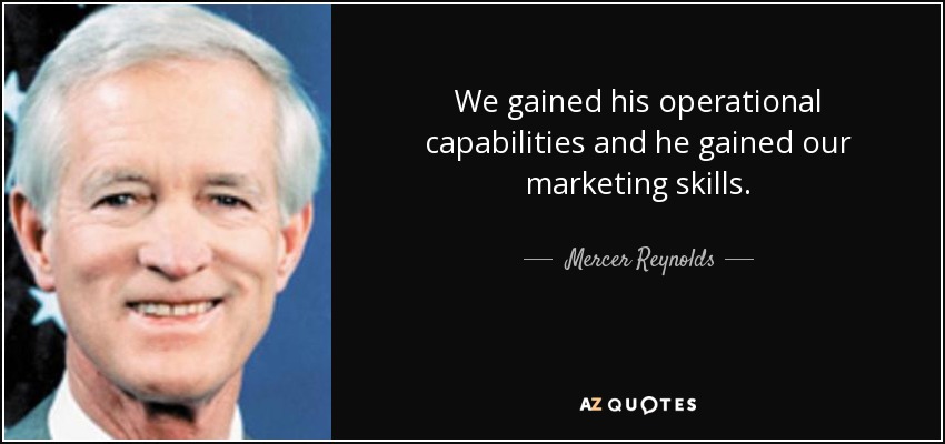 We gained his operational capabilities and he gained our marketing skills. - Mercer Reynolds