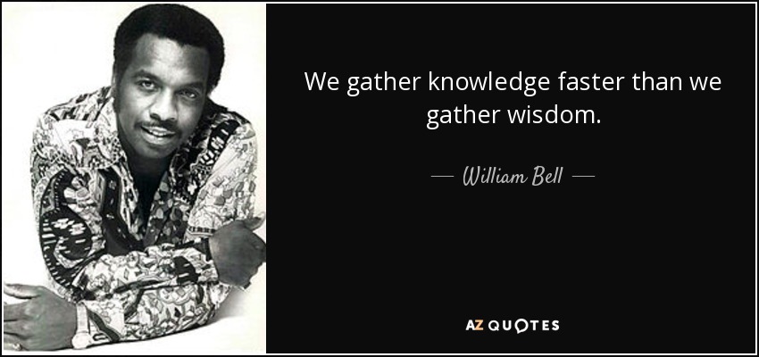 We gather knowledge faster than we gather wisdom. - William Bell