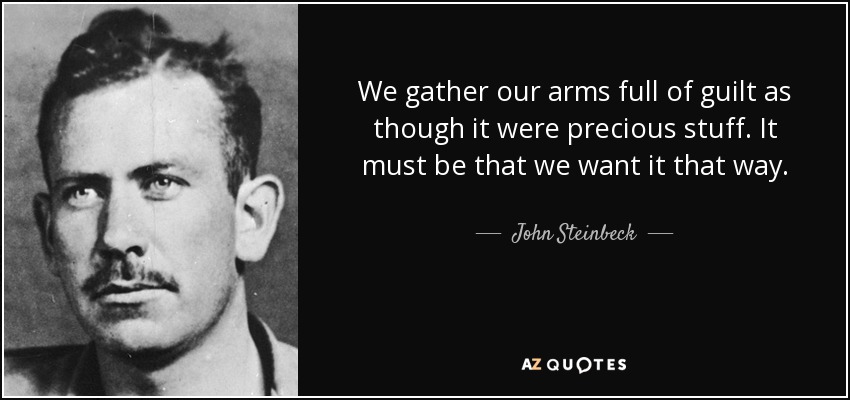 We gather our arms full of guilt as though it were precious stuff. It must be that we want it that way. - John Steinbeck