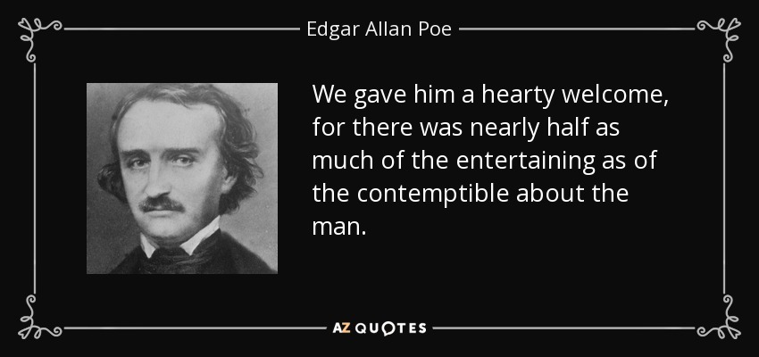 We gave him a hearty welcome, for there was nearly half as much of the entertaining as of the contemptible about the man. - Edgar Allan Poe